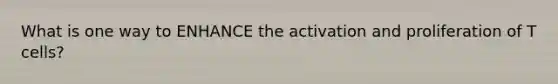 What is one way to ENHANCE the activation and proliferation of T cells?