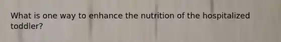 What is one way to enhance the nutrition of the hospitalized toddler?