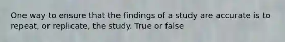 One way to ensure that the findings of a study are accurate is to repeat, or replicate, the study. True or false