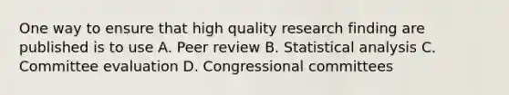 One way to ensure that high quality research finding are published is to use A. Peer review B. Statistical analysis C. Committee evaluation D. Congressional committees