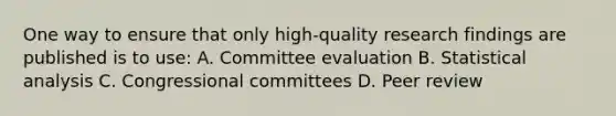 One way to ensure that only high-quality research findings are published is to use: A. Committee evaluation B. Statistical analysis C. Congressional committees D. Peer review