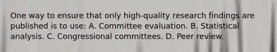 One way to ensure that only high-quality research findings are published is to use: A. Committee evaluation. B. Statistical analysis. C. Congressional committees. D. Peer review.