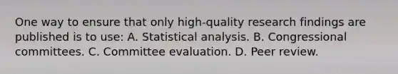 One way to ensure that only high-quality research findings are published is to use: A. Statistical analysis. B. Congressional committees. C. Committee evaluation. D. Peer review.