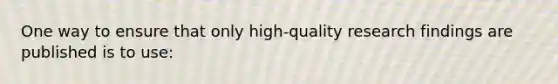 One way to ensure that only high-quality research findings are published is to use: