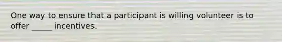 One way to ensure that a participant is willing volunteer is to offer _____ incentives.