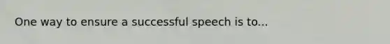 One way to ensure a successful speech is to...