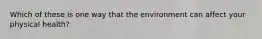 Which of these is one way that the environment can affect your physical health?