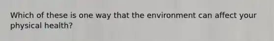 Which of these is one way that the environment can affect your physical health?