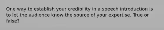 One way to establish your credibility in a speech introduction is to let the audience know the source of your expertise. True or false?