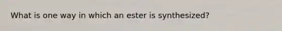 What is one way in which an ester is synthesized?