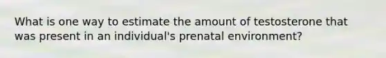 What is one way to estimate the amount of testosterone that was present in an individual's prenatal environment?