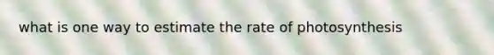 what is one way to estimate the rate of photosynthesis