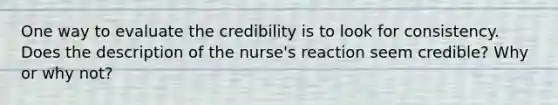 One way to evaluate the credibility is to look for consistency. Does the description of the nurse's reaction seem credible? Why or why not?