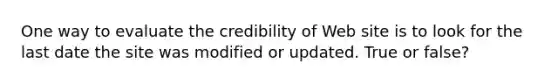 One way to evaluate the credibility of Web site is to look for the last date the site was modified or updated. True or false?