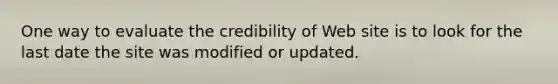 One way to evaluate the credibility of Web site is to look for the last date the site was modified or updated.