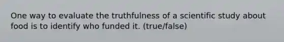 One way to evaluate the truthfulness of a scientific study about food is to identify who funded it. (true/false)