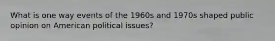 What is one way events of the 1960s and 1970s shaped public opinion on American political issues?