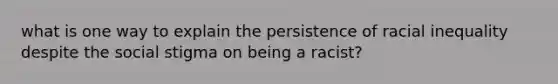 what is one way to explain the persistence of racial inequality despite the social stigma on being a racist?