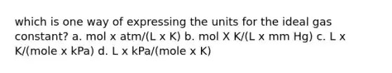 which is one way of expressing the units for the ideal gas constant? a. mol x atm/(L x K) b. mol X K/(L x mm Hg) c. L x K/(mole x kPa) d. L x kPa/(mole x K)