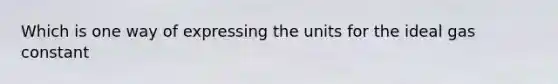 Which is one way of expressing the units for the ideal gas constant