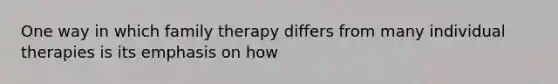 One way in which family therapy differs from many individual therapies is its emphasis on how