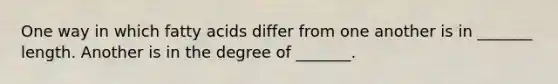 One way in which fatty acids differ from one another is in _______ length. Another is in the degree of _______.