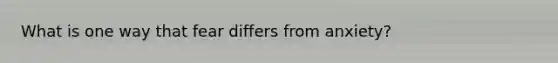 What is one way that fear differs from anxiety?