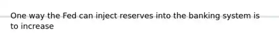 One way the Fed can inject reserves into the banking system is to increase