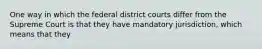 One way in which the federal district courts differ from the Supreme Court is that they have mandatory jurisdiction, which means that they