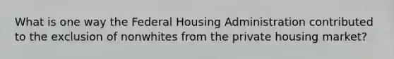 What is one way the Federal Housing Administration contributed to the exclusion of nonwhites from the private housing market?