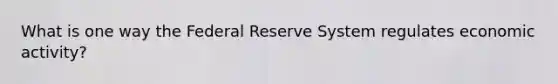 What is one way the Federal Reserve System regulates economic activity?