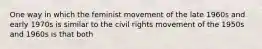 One way in which the feminist movement of the late 1960s and early 1970s is similar to the civil rights movement of the 1950s and 1960s is that both