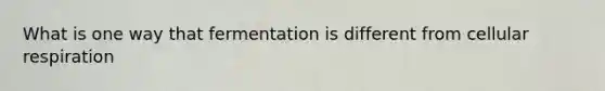 What is one way that fermentation is different from cellular respiration