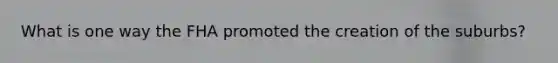 What is one way the FHA promoted the creation of the suburbs?