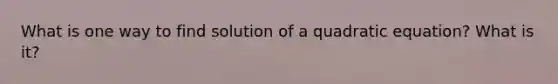 What is one way to find solution of a quadratic equation? What is it?