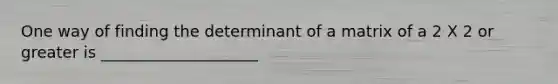 One way of finding the determinant of a matrix of a 2 X 2 or greater is ____________________