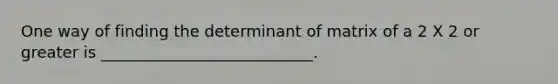 One way of finding the determinant of matrix of a 2 X 2 or greater is ___________________________.