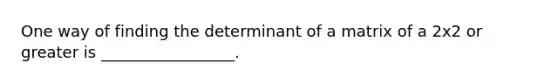 One way of finding the determinant of a matrix of a 2x2 or greater is _________________.