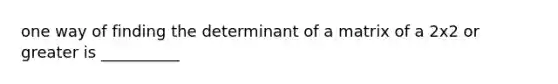 one way of finding the determinant of a matrix of a 2x2 or greater is __________