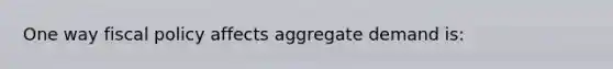 One way <a href='https://www.questionai.com/knowledge/kPTgdbKdvz-fiscal-policy' class='anchor-knowledge'>fiscal policy</a> affects aggregate demand is: