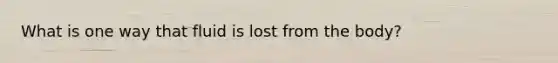 What is one way that fluid is lost from the body?