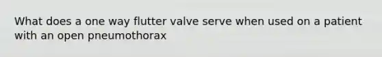 What does a one way flutter valve serve when used on a patient with an open pneumothorax