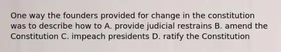 One way the founders provided for change in the constitution was to describe how to A. provide judicial restrains B. amend the Constitution C. impeach presidents D. ratify the Constitution