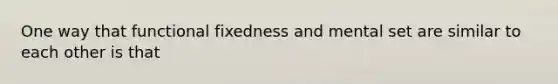 One way that functional fixedness and mental set are similar to each other is that