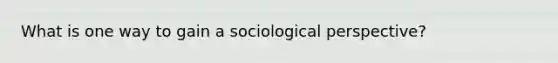 What is one way to gain a sociological perspective?