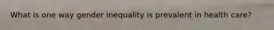 What is one way gender inequality is prevalent in health care?