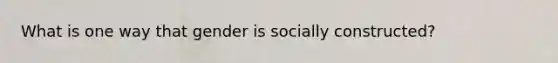 What is one way that gender is socially constructed?