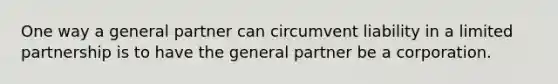 One way a general partner can circumvent liability in a limited partnership is to have the general partner be a corporation.