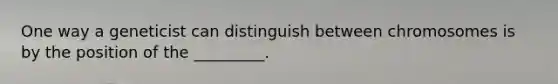 One way a geneticist can distinguish between chromosomes is by the position of the _________.
