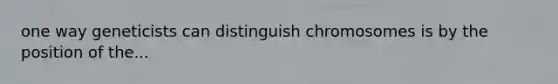 one way geneticists can distinguish chromosomes is by the position of the...